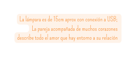 La lámpara es de 15cm aprox con conexión a USB La pareja acompañada de muchos corazones describe todo el amor que hay entorno a su relación