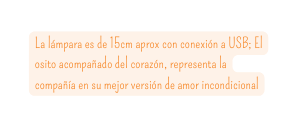 La lámpara es de 15cm aprox con conexión a USB El osito acompañado del corazón representa la compañía en su mejor versión de amor incondicional