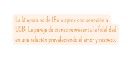 La lámpara es de 15cm aprox con conexión a USB La pareja de cisnes representa la fidelidad en una relación prevaleciendo el amor y respeto