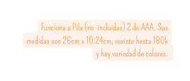 Funciona a Pila no incluidas 2 de AAA Sus medidas son 26cm x 10 24cm resiste hasta 180k y hay variedad de colores
